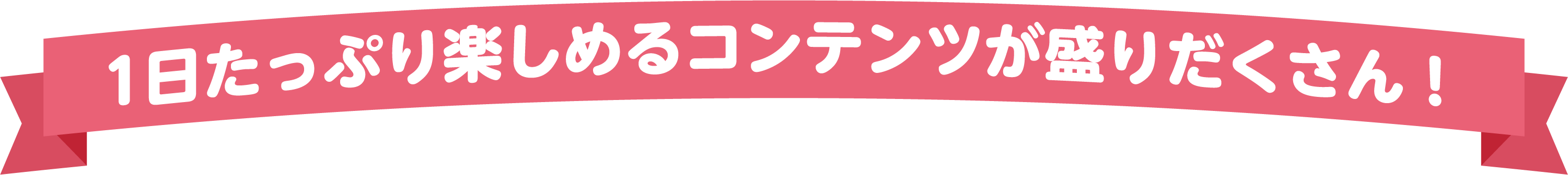 1日たっぷり楽しめるコンテンツが盛りだくさん！